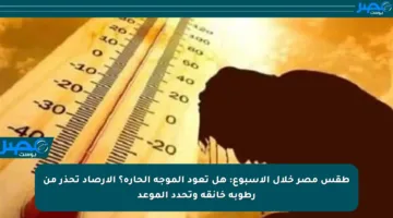 طقس مصر خلال الأسبوع: هل تعود الموجة الحارة؟ الأرصاد تحذر من رطوبة خانقة وتحدد الموعد